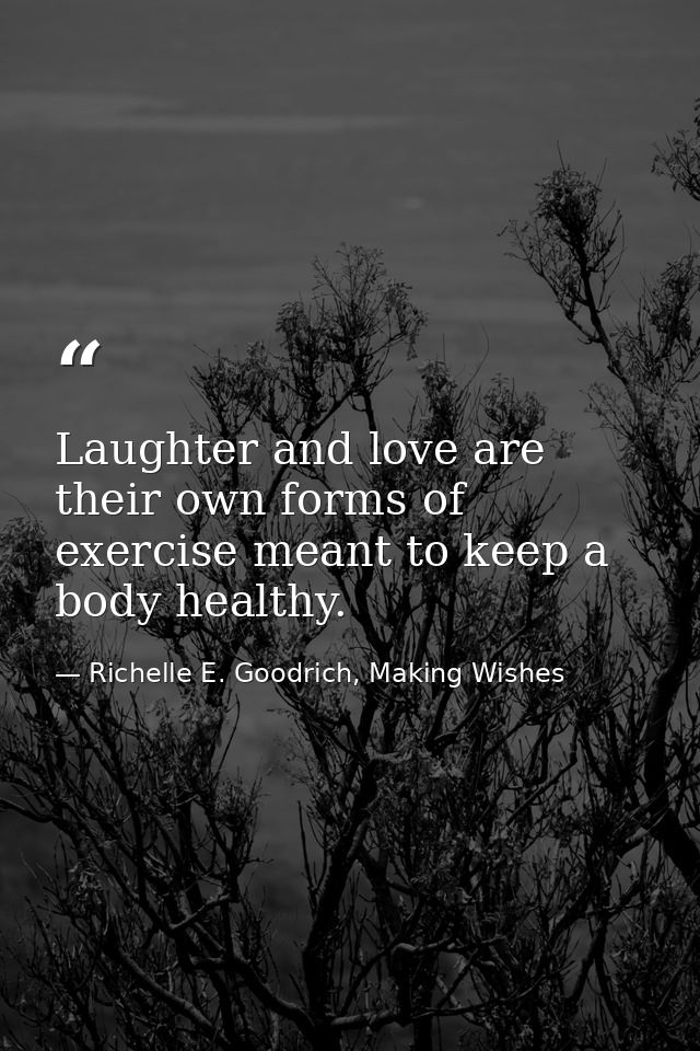 Laughter and love are their own forms of exercise meant to keep a body healthy. — Richelle E. Goodrich, Making Wishes