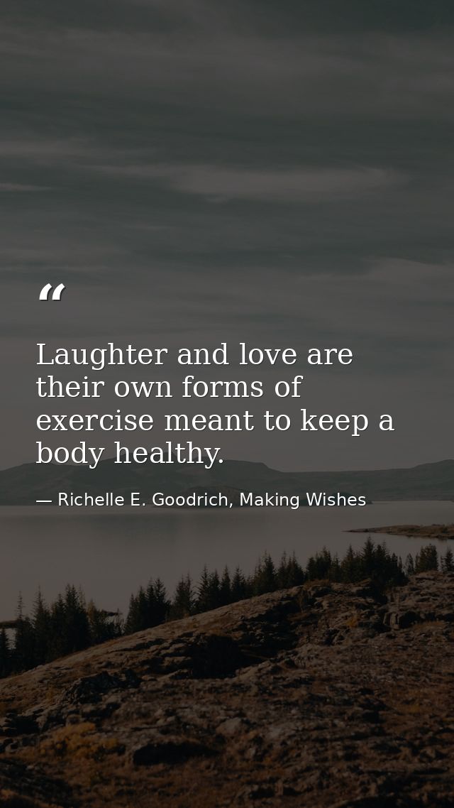 Laughter and love are their own forms of exercise meant to keep a body healthy. — Richelle E. Goodrich, Making Wishes