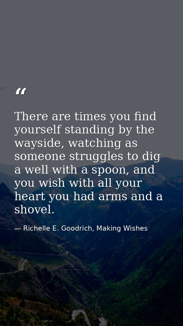 There are times you find yourself standing by the wayside, watching as someone struggles to dig a well with a spoon, and — Richelle E. Goodrich, Making Wishes