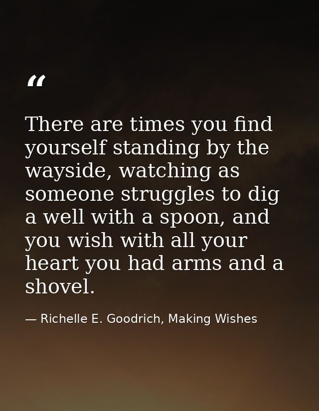 There are times you find yourself standing by the wayside, watching as someone struggles to dig a well with a spoon, and — Richelle E. Goodrich, Making Wishes
