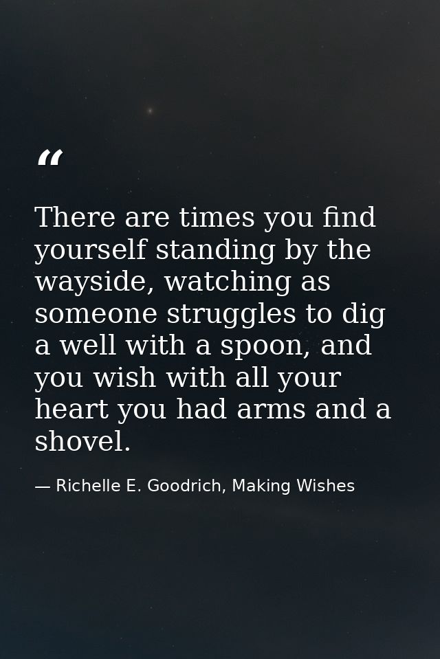 There are times you find yourself standing by the wayside, watching as someone struggles to dig a well with a spoon, and — Richelle E. Goodrich, Making Wishes