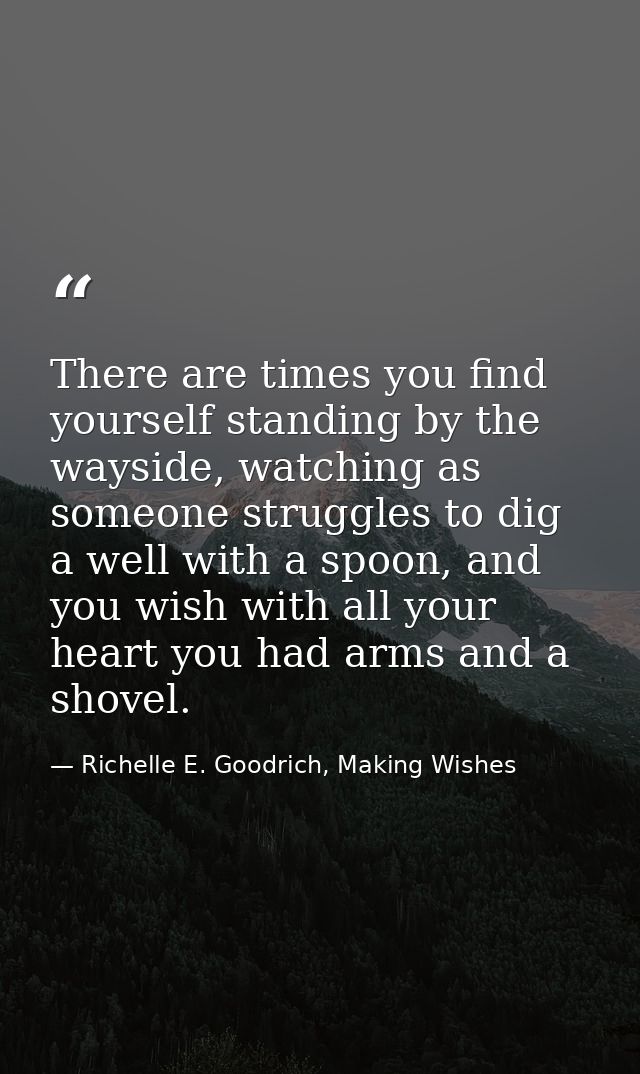 There are times you find yourself standing by the wayside, watching as someone struggles to dig a well with a spoon, and — Richelle E. Goodrich, Making Wishes