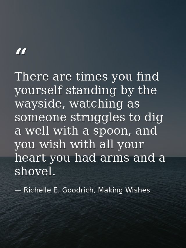 There are times you find yourself standing by the wayside, watching as someone struggles to dig a well with a spoon, and — Richelle E. Goodrich, Making Wishes