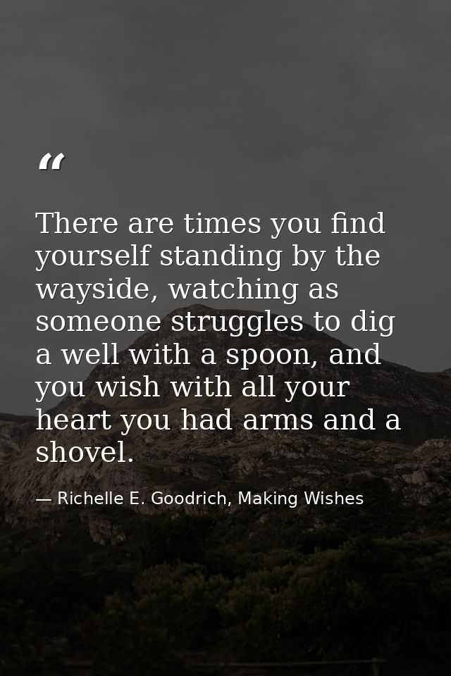 There are times you find yourself standing by the wayside, watching as someone struggles to dig a well with a spoon, and — Richelle E. Goodrich, Making Wishes