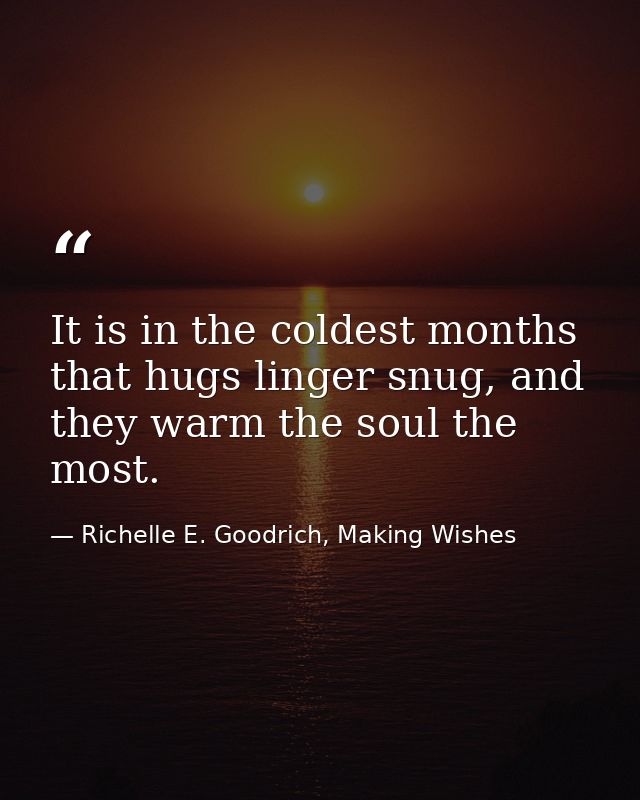 It is in the coldest months that hugs linger snug, and they warm the soul the most. — Richelle E. Goodrich, Making Wishes