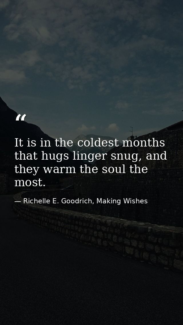 It is in the coldest months that hugs linger snug, and they warm the soul the most. — Richelle E. Goodrich, Making Wishes