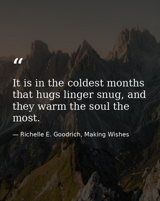 It is in the coldest months that hugs linger snug, and they warm the soul the most. — Richelle E. Goodrich, Making Wishes