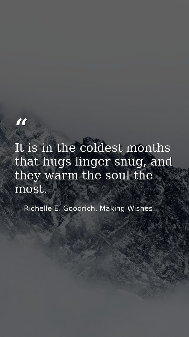 It is in the coldest months that hugs linger snug, and they warm the soul the most. — Richelle E. Goodrich, Making Wishes