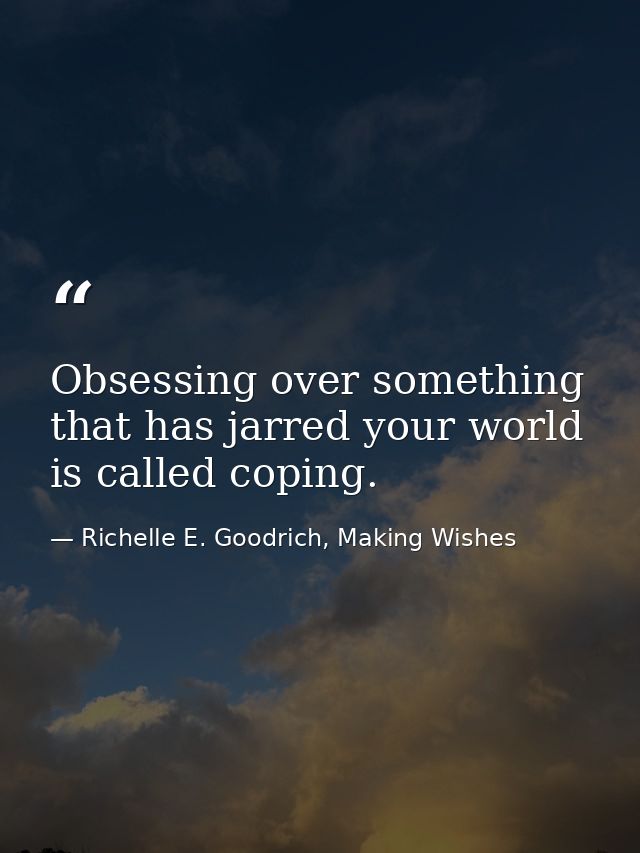 Obsessing over something that has jarred your world is called coping. — Richelle E. Goodrich, Making Wishes