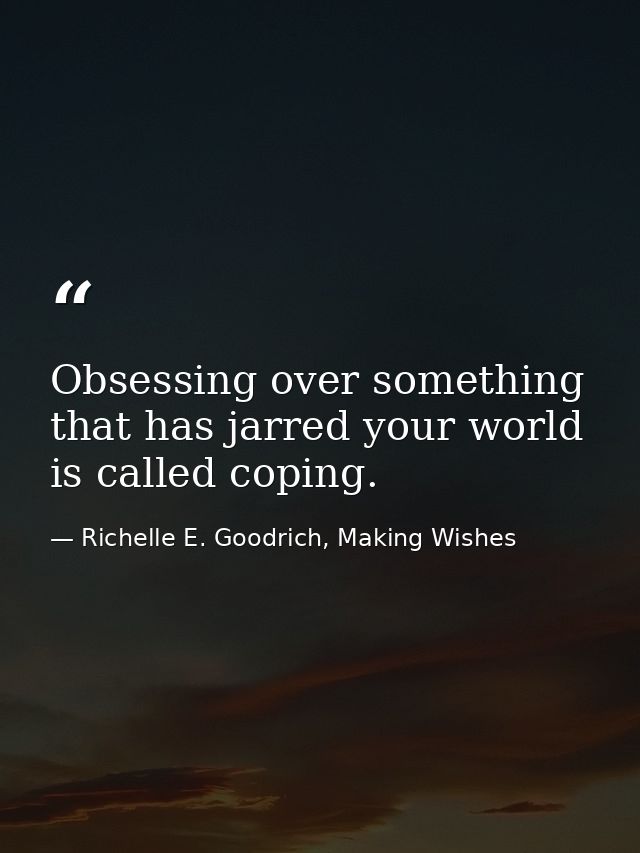Obsessing over something that has jarred your world is called coping. — Richelle E. Goodrich, Making Wishes