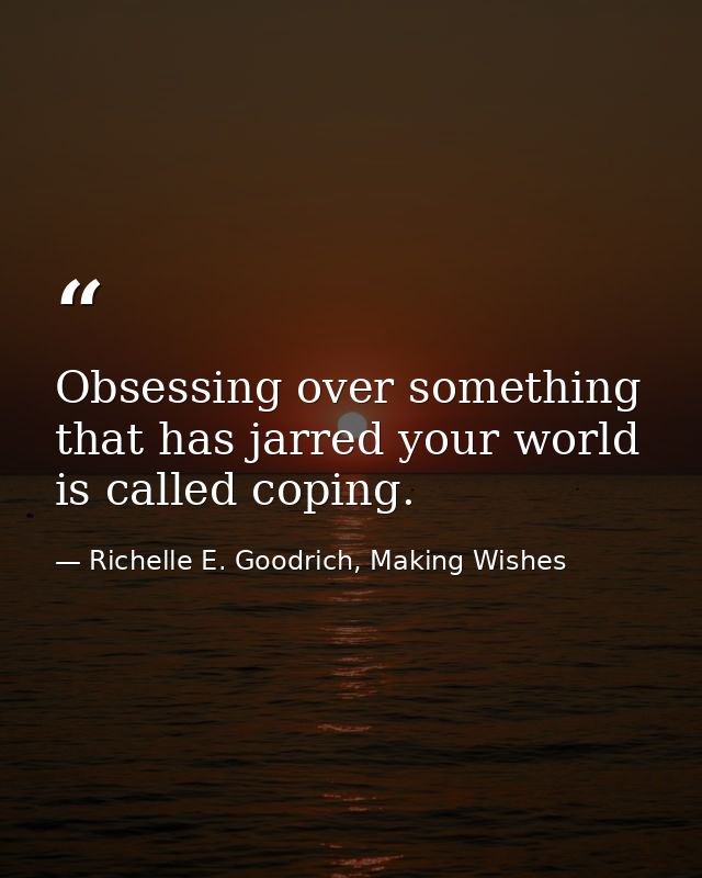 Obsessing over something that has jarred your world is called coping. — Richelle E. Goodrich, Making Wishes