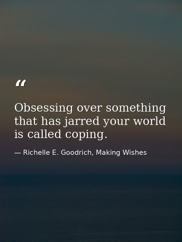 Obsessing over something that has jarred your world is called coping. — Richelle E. Goodrich, Making Wishes