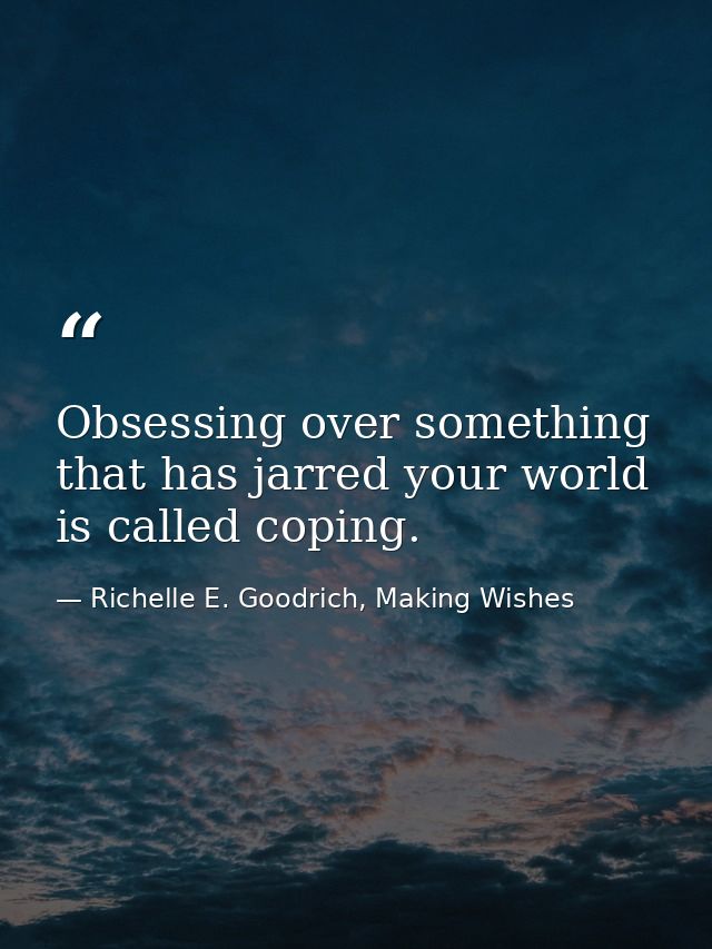 Obsessing over something that has jarred your world is called coping. — Richelle E. Goodrich, Making Wishes