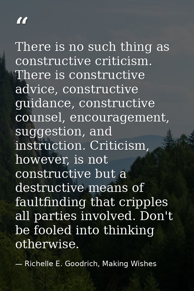 There is no such thing as constructive criticism. There is constructive advice, constructive guidance, constructive coun — Richelle E. Goodrich, Making Wishes