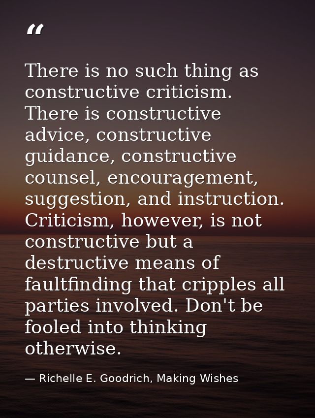 There is no such thing as constructive criticism. There is constructive advice, constructive guidance, constructive coun — Richelle E. Goodrich, Making Wishes