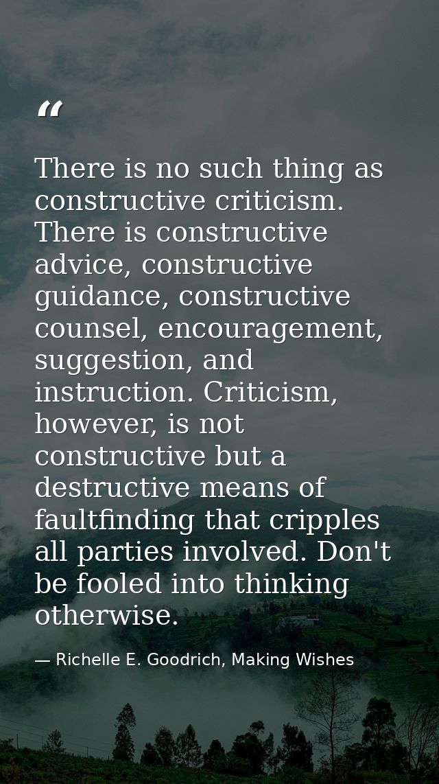 There is no such thing as constructive criticism. There is constructive advice, constructive guidance, constructive coun — Richelle E. Goodrich, Making Wishes