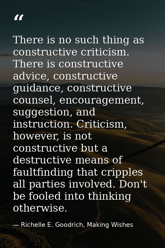 There is no such thing as constructive criticism. There is constructive advice, constructive guidance, constructive coun — Richelle E. Goodrich, Making Wishes