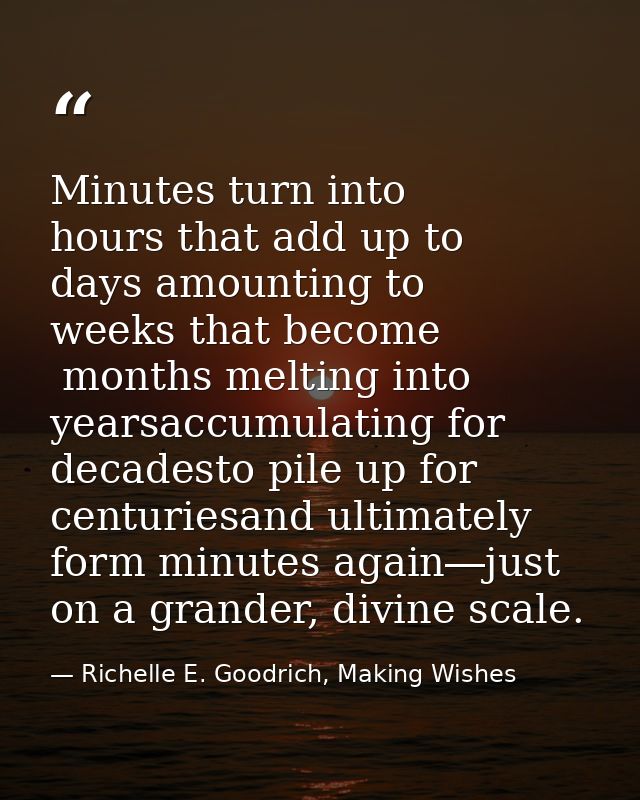 Minutes turn into hours that add up to days amounting to weeks that become  months melting into yearsaccumulating for de — Richelle E. Goodrich, Making Wishes