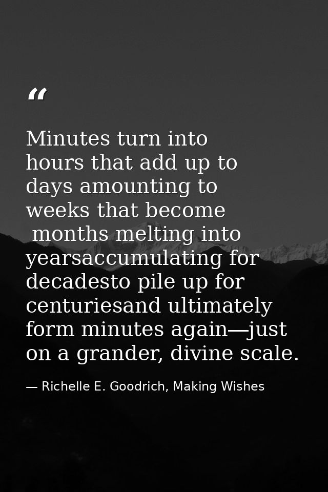 Minutes turn into hours that add up to days amounting to weeks that become  months melting into yearsaccumulating for de — Richelle E. Goodrich, Making Wishes