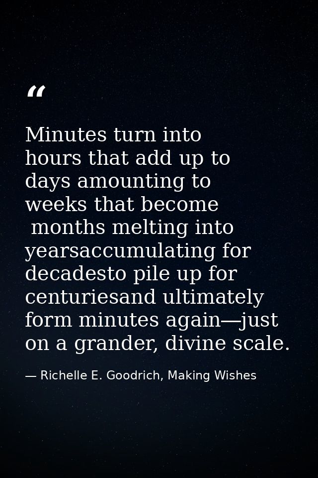 Minutes turn into hours that add up to days amounting to weeks that become  months melting into yearsaccumulating for de — Richelle E. Goodrich, Making Wishes