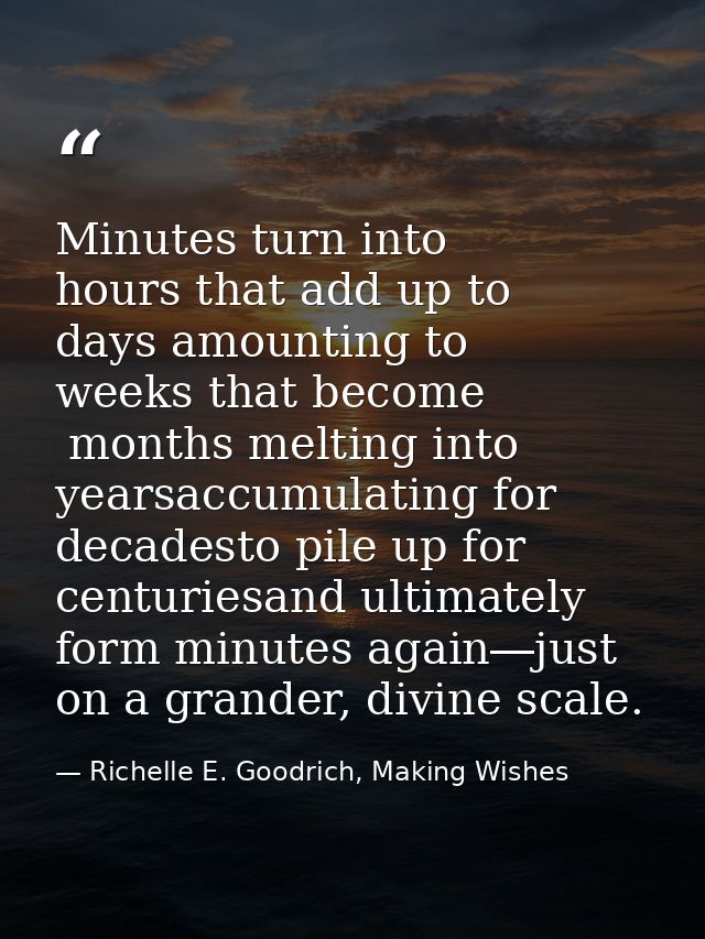 Minutes turn into hours that add up to days amounting to weeks that become  months melting into yearsaccumulating for de — Richelle E. Goodrich, Making Wishes