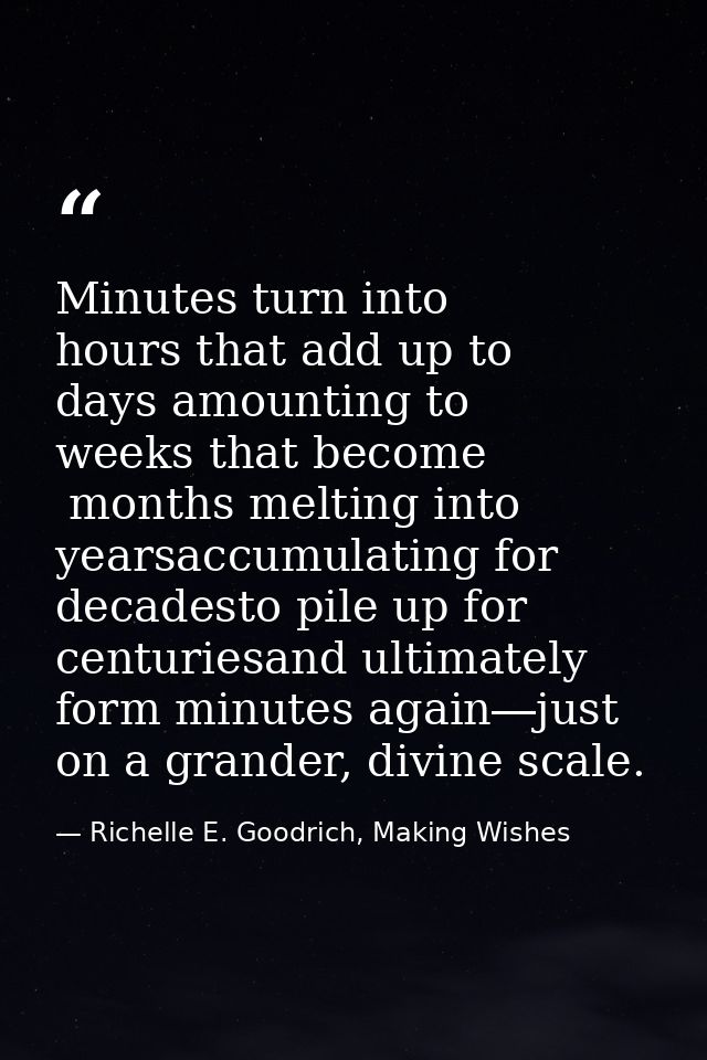 Minutes turn into hours that add up to days amounting to weeks that become  months melting into yearsaccumulating for de — Richelle E. Goodrich, Making Wishes