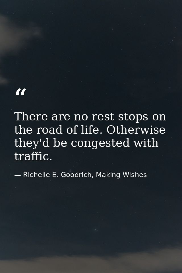 There are no rest stops on the road of life. Otherwise they'd be congested with traffic. — Richelle E. Goodrich, Making Wishes