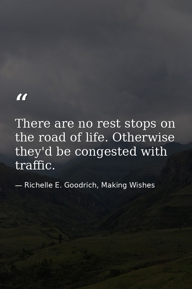 There are no rest stops on the road of life. Otherwise they'd be congested with traffic. — Richelle E. Goodrich, Making Wishes