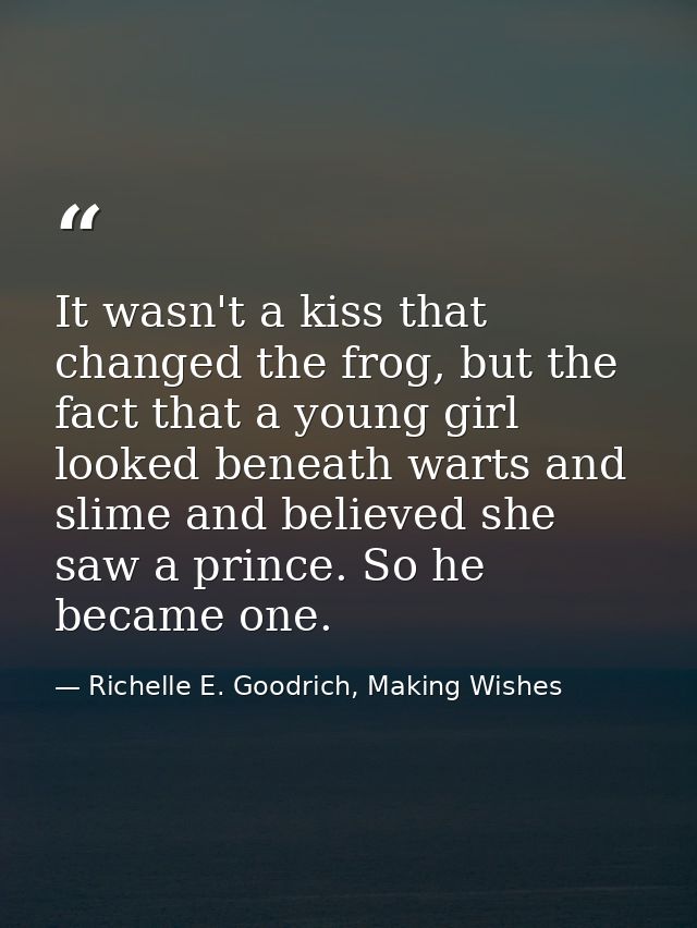 It wasn't a kiss that changed the frog, but the fact that a young girl looked beneath warts and slime and believed she s — Richelle E. Goodrich, Making Wishes