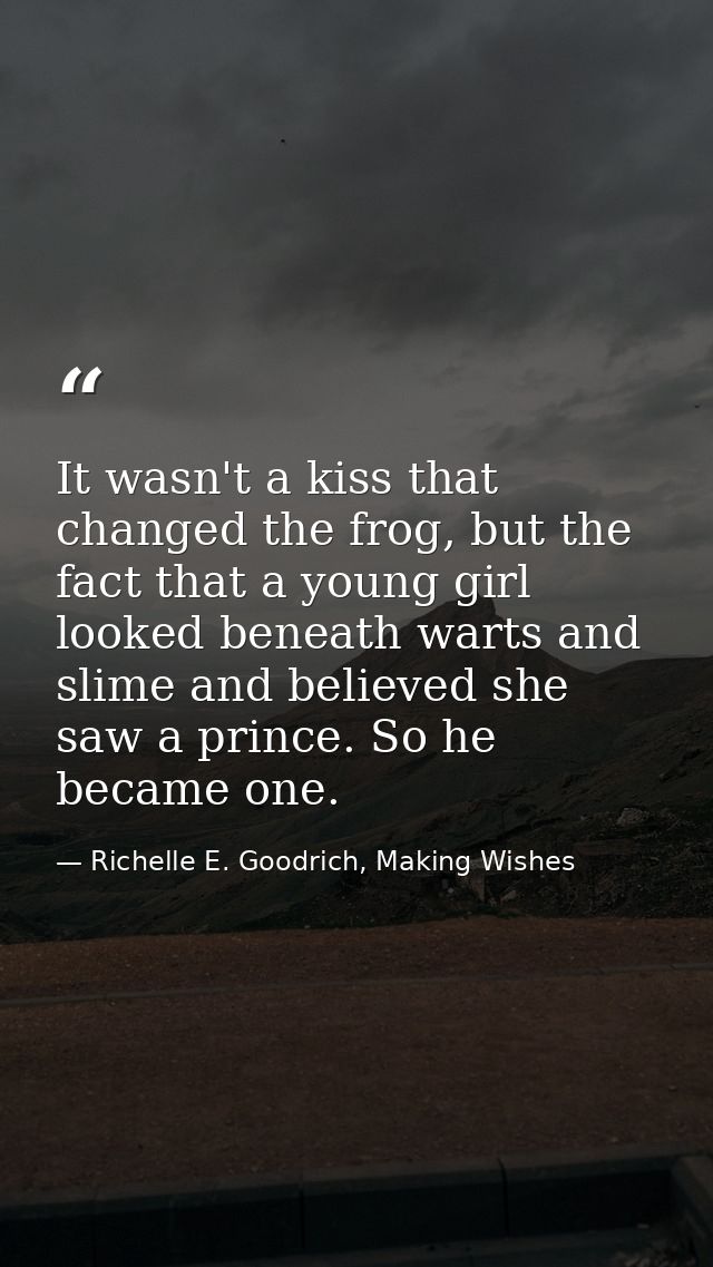 It wasn't a kiss that changed the frog, but the fact that a young girl looked beneath warts and slime and believed she s — Richelle E. Goodrich, Making Wishes