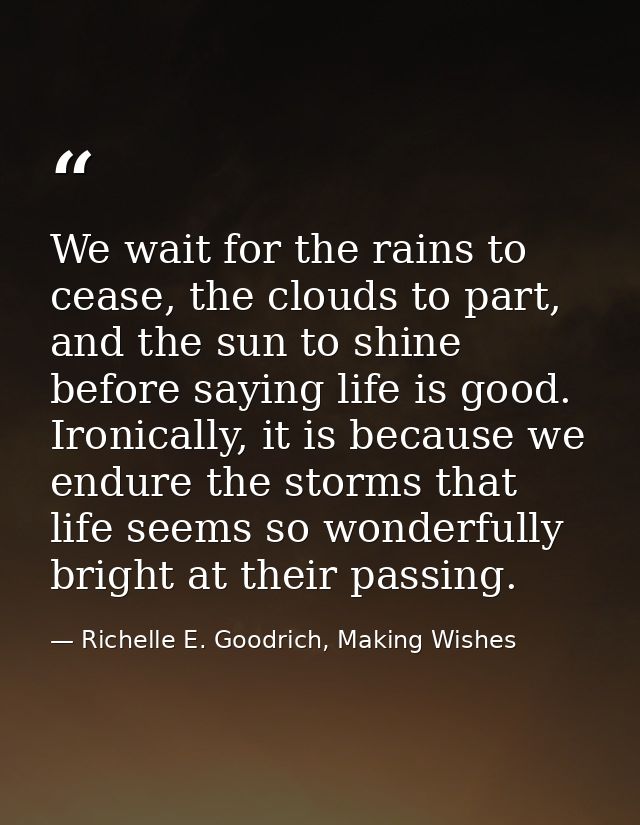 We wait for the rains to cease, the clouds to part, and the sun to shine before saying life is good. Ironically, it is b — Richelle E. Goodrich, Making Wishes