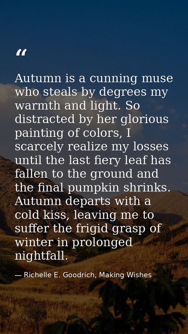 Autumn is a cunning muse who steals by degrees my warmth and light. So distracted by her glorious painting of colors, I  — Richelle E. Goodrich, Making Wishes