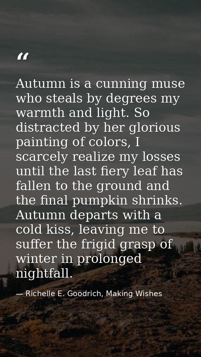 Autumn is a cunning muse who steals by degrees my warmth and light. So distracted by her glorious painting of colors, I  — Richelle E. Goodrich, Making Wishes