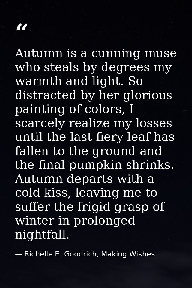Autumn is a cunning muse who steals by degrees my warmth and light. So distracted by her glorious painting of colors, I  — Richelle E. Goodrich, Making Wishes