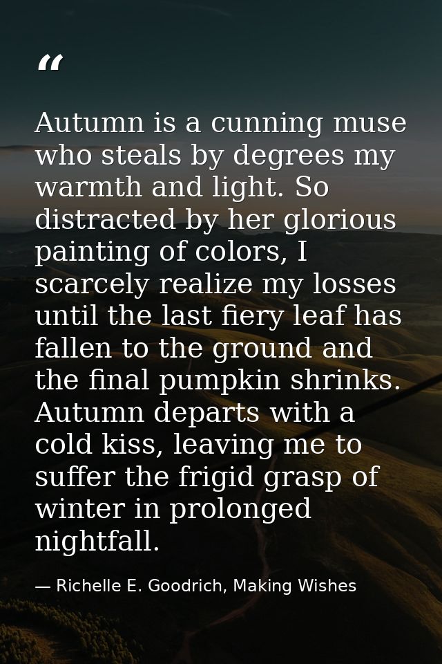 Autumn is a cunning muse who steals by degrees my warmth and light. So distracted by her glorious painting of colors, I  — Richelle E. Goodrich, Making Wishes