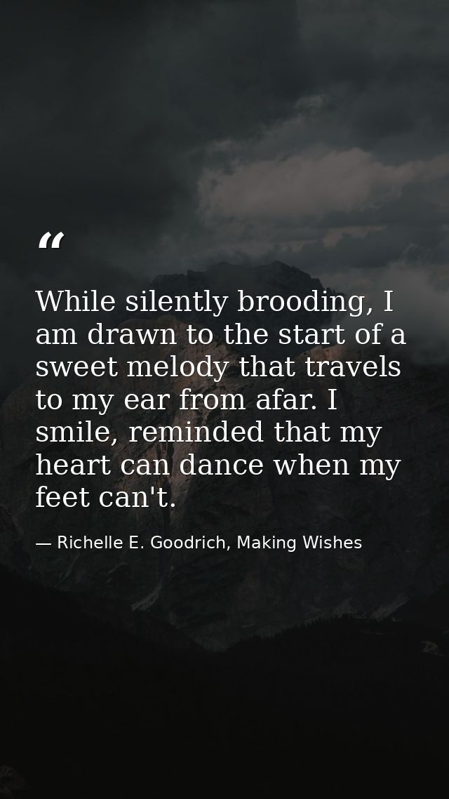 While silently brooding, I am drawn to the start of a sweet melody that travels to my ear from afar. I smile, reminded t — Richelle E. Goodrich, Making Wishes