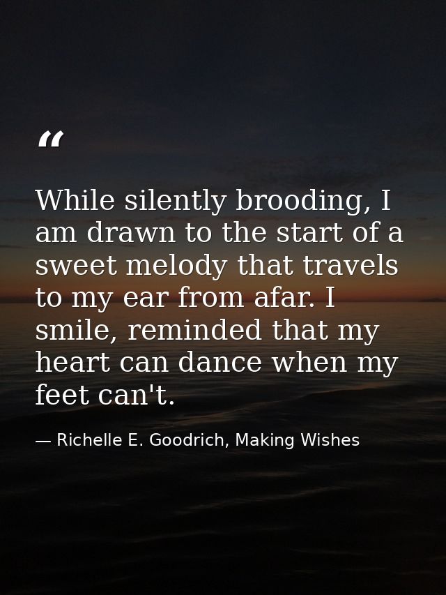 While silently brooding, I am drawn to the start of a sweet melody that travels to my ear from afar. I smile, reminded t — Richelle E. Goodrich, Making Wishes