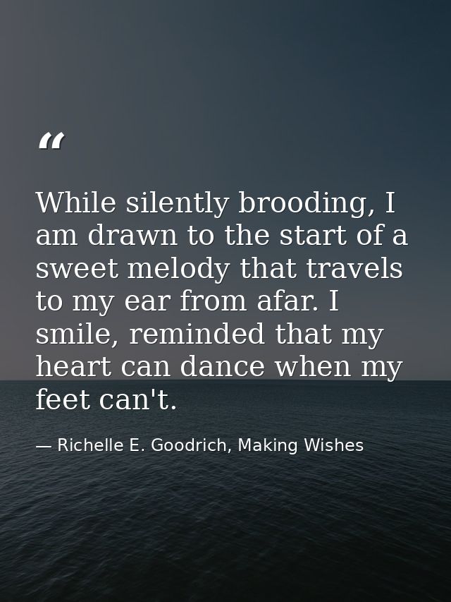 While silently brooding, I am drawn to the start of a sweet melody that travels to my ear from afar. I smile, reminded t — Richelle E. Goodrich, Making Wishes