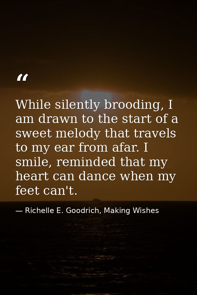 While silently brooding, I am drawn to the start of a sweet melody that travels to my ear from afar. I smile, reminded t — Richelle E. Goodrich, Making Wishes