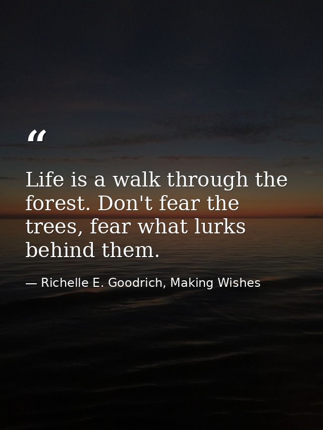Life is a walk through the forest. Don't fear the trees, fear what lurks behind them. — Richelle E. Goodrich, Making Wishes