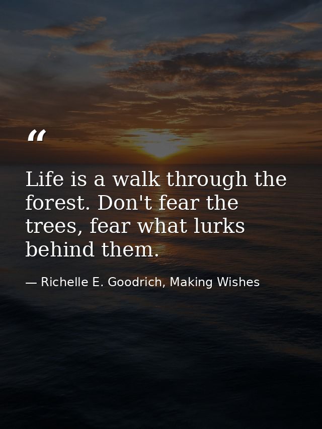 Life is a walk through the forest. Don't fear the trees, fear what lurks behind them. — Richelle E. Goodrich, Making Wishes
