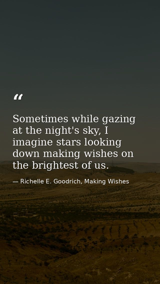 Sometimes while gazing at the night's sky, I imagine stars looking down making wishes on the brightest of us. — Richelle E. Goodrich, Making Wishes