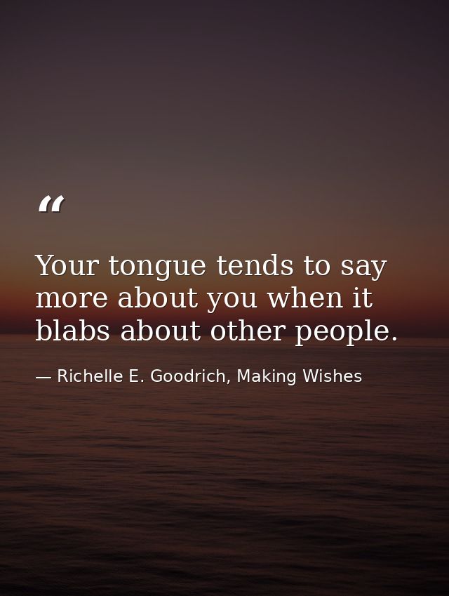 Your tongue tends to say more about you when it blabs about other people. — Richelle E. Goodrich, Making Wishes