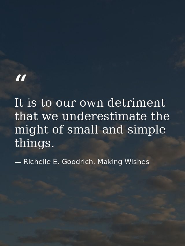 It is to our own detriment that we underestimate the might of small and simple things. — Richelle E. Goodrich, Making Wishes