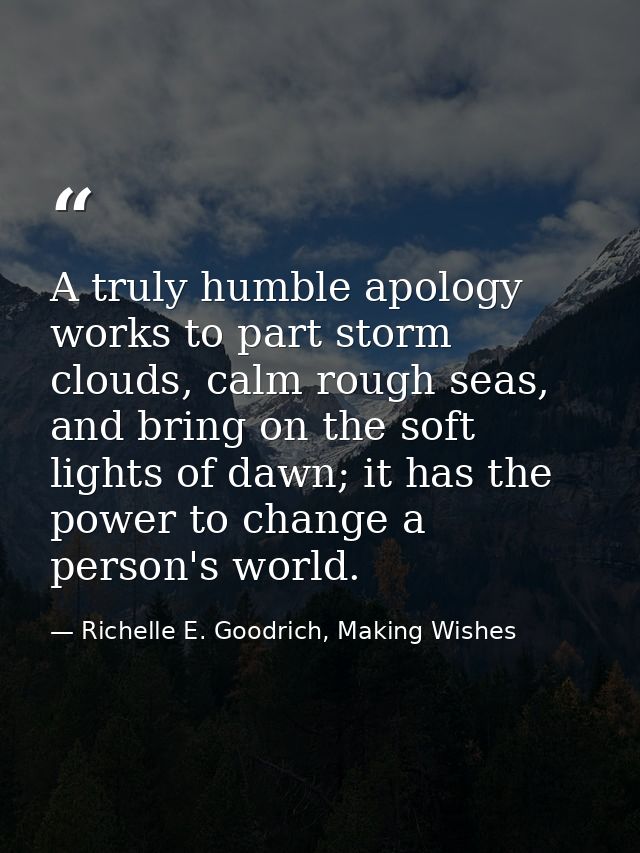 A truly humble apology works to part storm clouds, calm rough seas, and bring on the soft lights of dawn; it has the pow — Richelle E. Goodrich, Making Wishes