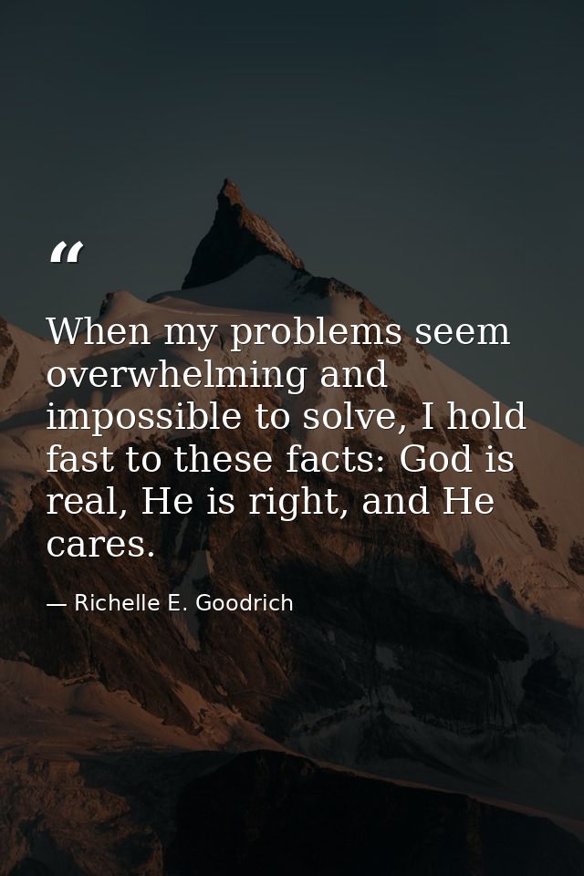 When my problems seem overwhelming and impossible to solve, I hold fast to these facts: God is real, He is right, and He — Richelle E. Goodrich