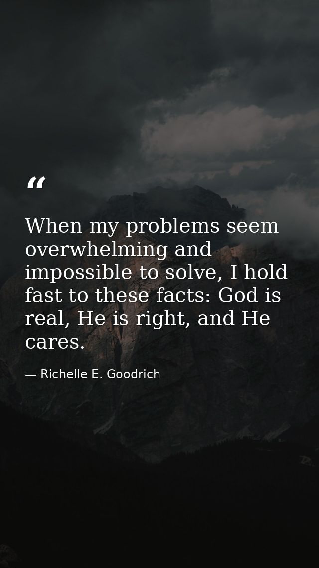 When my problems seem overwhelming and impossible to solve, I hold fast to these facts: God is real, He is right, and He — Richelle E. Goodrich