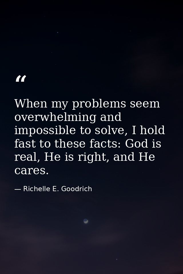 When my problems seem overwhelming and impossible to solve, I hold fast to these facts: God is real, He is right, and He — Richelle E. Goodrich