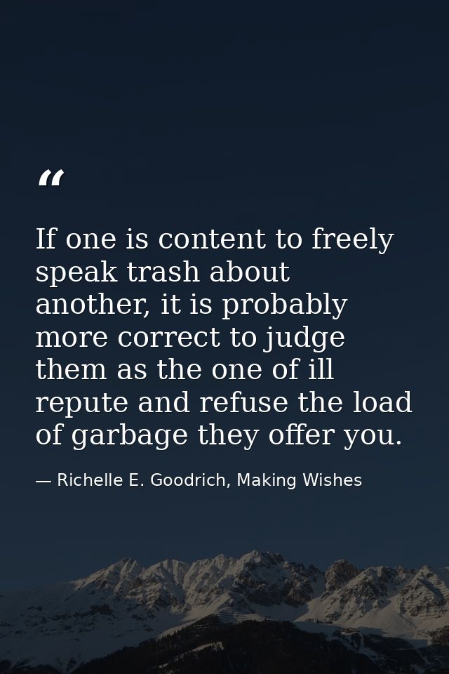 If one is content to freely speak trash about another, it is probably more correct to judge them as the one of ill reput — Richelle E. Goodrich, Making Wishes