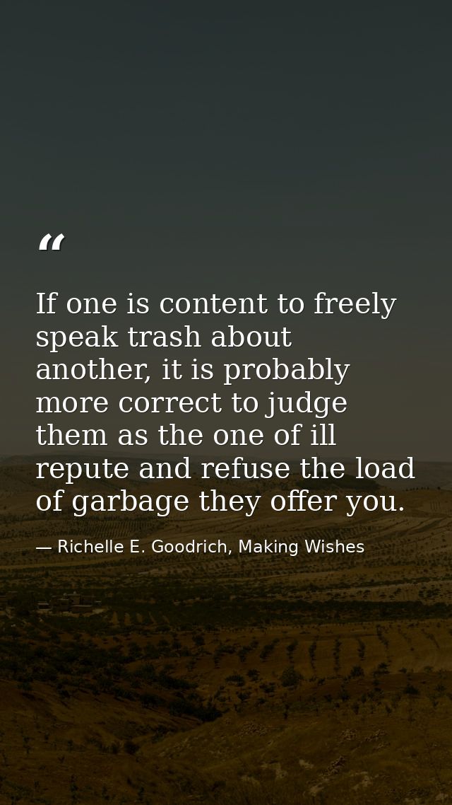 If one is content to freely speak trash about another, it is probably more correct to judge them as the one of ill reput — Richelle E. Goodrich, Making Wishes